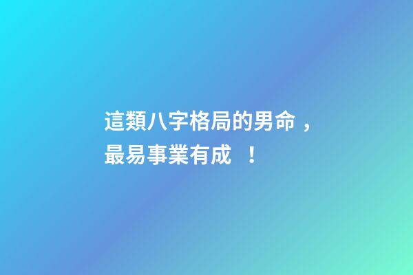 這類八字格局的男命，最易事業有成！